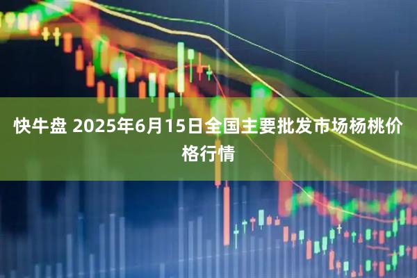 快牛盘 2025年6月15日全国主要批发市场杨桃价格行情