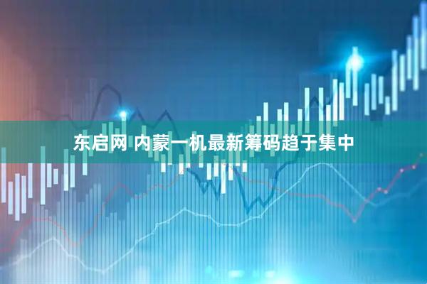 东启网 内蒙一机最新筹码趋于集中