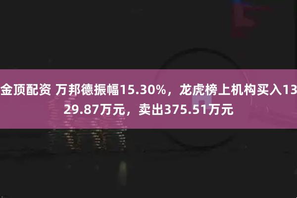 金顶配资 万邦德振幅15.30%，龙虎榜上机构买入1329.87万元，卖出375.51万元