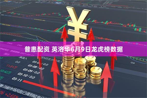 普患配资 英洛华6月9日龙虎榜数据