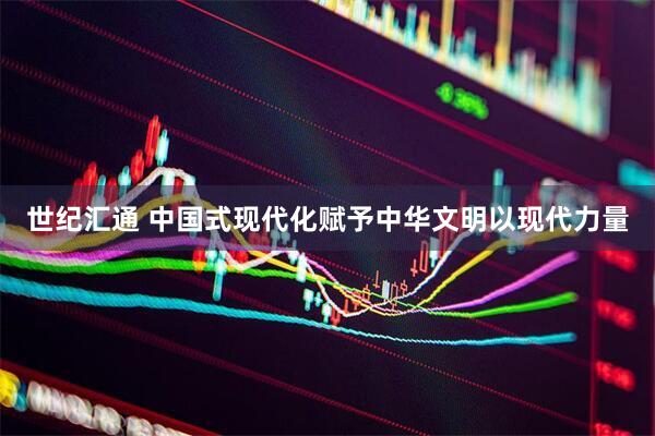 世纪汇通 中国式现代化赋予中华文明以现代力量