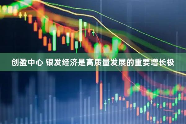 创盈中心 银发经济是高质量发展的重要增长极