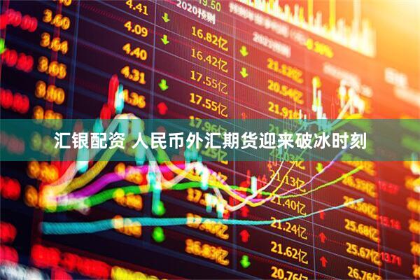 汇银配资 人民币外汇期货迎来破冰时刻