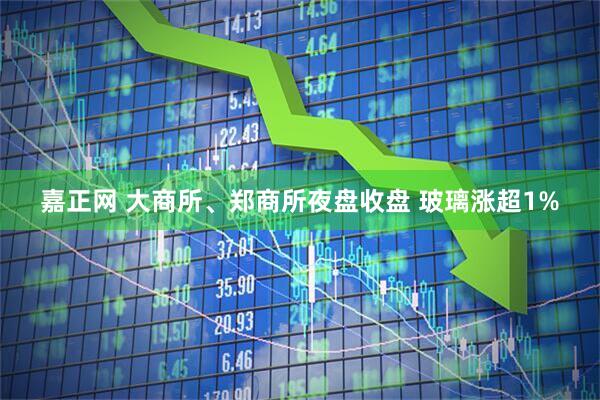 嘉正网 大商所、郑商所夜盘收盘 玻璃涨超1%