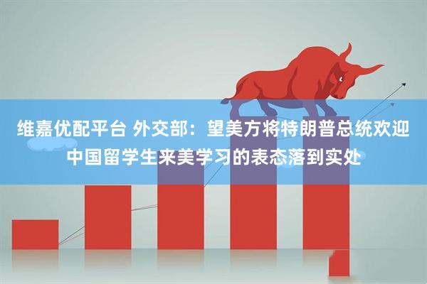维嘉优配平台 外交部：望美方将特朗普总统欢迎中国留学生来美学习的表态落到实处