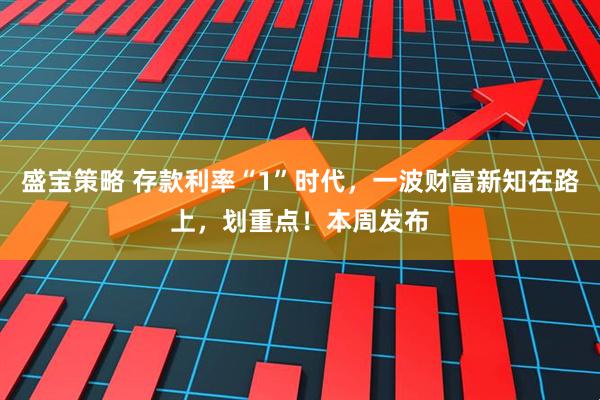 盛宝策略 存款利率“1”时代，一波财富新知在路上，划重点！本周发布