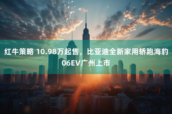 红牛策略 10.98万起售，比亚迪全新家用轿跑海豹06EV广州上市