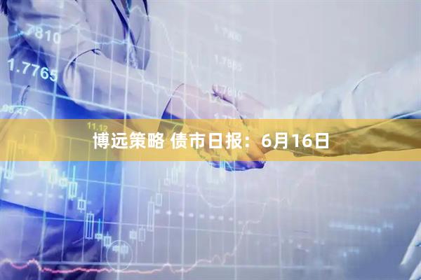 博远策略 债市日报：6月16日