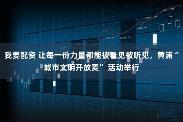 我要配资 让每一份力量都能被看见被听见，黄浦“城市文明开放麦” 活动举行