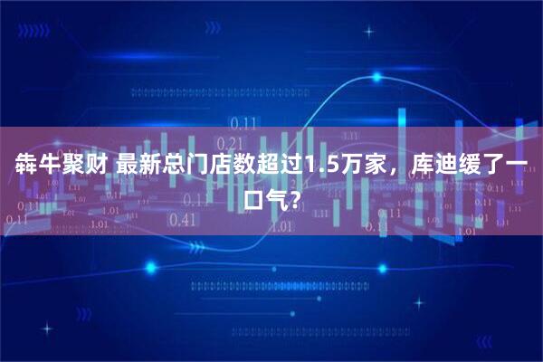 犇牛聚财 最新总门店数超过1.5万家，库迪缓了一口气？