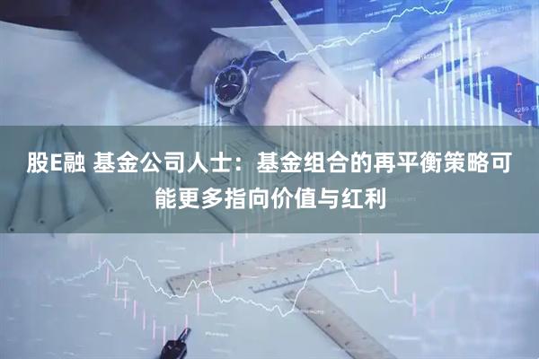 股E融 基金公司人士：基金组合的再平衡策略可能更多指向价值与红利