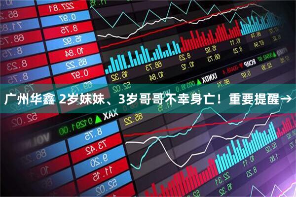广州华鑫 2岁妹妹、3岁哥哥不幸身亡！重要提醒→