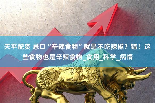 天平配资 忌口“辛辣食物”就是不吃辣椒？错！这些食物也是辛辣食物_食用_科学_病情