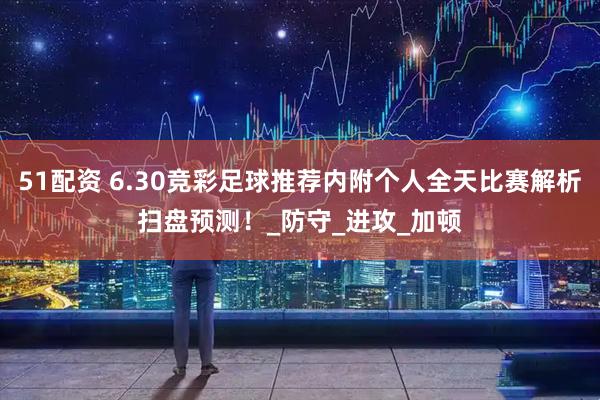 51配资 6.30竞彩足球推荐内附个人全天比赛解析扫盘预测！_防守_进攻_加顿