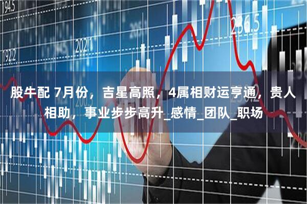 股牛配 7月份，吉星高照，4属相财运亨通，贵人相助，事业步步高升_感情_团队_职场