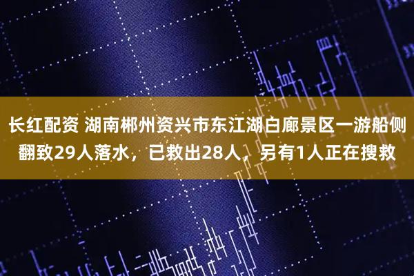 长红配资 湖南郴州资兴市东江湖白廊景区一游船侧翻致29人落水，已救出28人，另有1人正在搜救