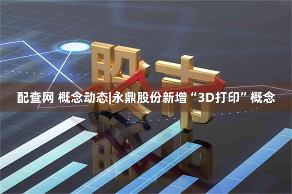 配查网 概念动态|永鼎股份新增“3D打印”概念