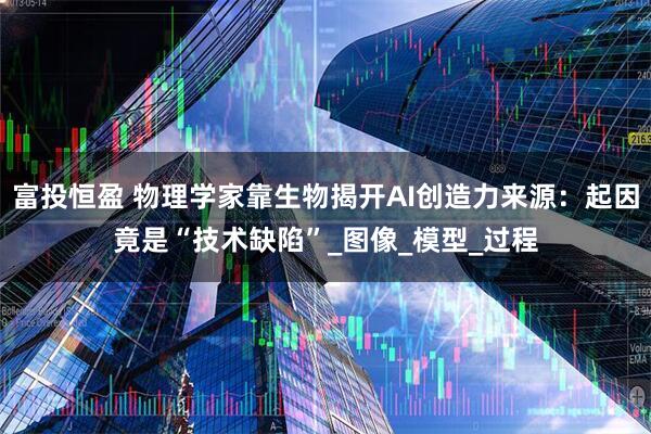 富投恒盈 物理学家靠生物揭开AI创造力来源：起因竟是“技术缺陷”_图像_模型_过程