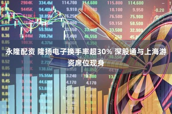 永隆配资 隆扬电子换手率超30% 深股通与上海游资席位现身