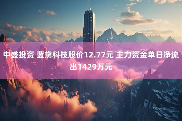 中盛投资 蓝黛科技股价12.77元 主力资金单日净流出1429万元