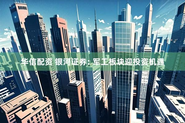 华信配资 银河证券: 军工板块迎投资机遇