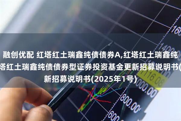融创优配 红塔红土瑞鑫纯债债券A,红塔红土瑞鑫纯债债券C: 红塔红土瑞鑫纯债债券型证券投资基金更新招募说明书(2025年1号)