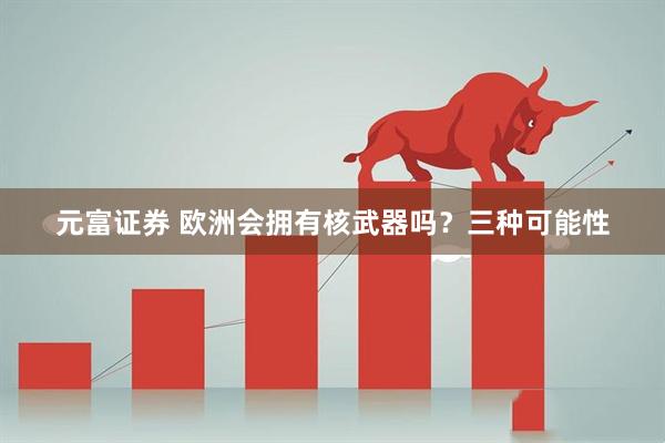 元富证券 欧洲会拥有核武器吗？三种可能性