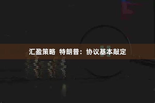汇盈策略  特朗普：协议基本敲定