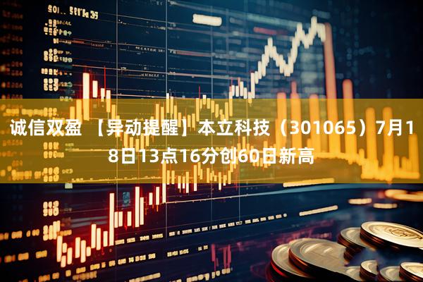 诚信双盈 【异动提醒】本立科技（301065）7月18日13点16分创60日新高