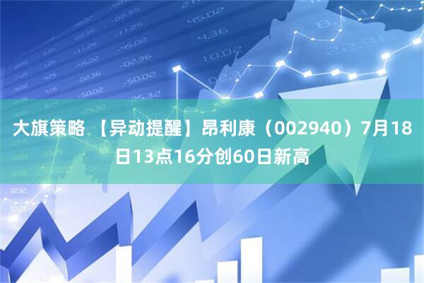 大旗策略 【异动提醒】昂利康（002940）7月18日13点16分创60日新高