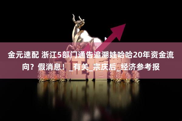 金元速配 浙江5部门通告追溯娃哈哈20年资金流向？假消息！_有关_宗庆后_经济参考报