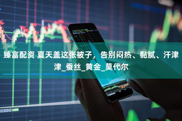 臻富配资 夏天盖这张被子，告别闷热、黏腻、汗津津_蚕丝_黄金_莫代尔