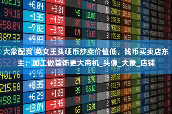 大象配资 英女王头硬币炒卖价值低，钱币买卖店东主：加工做首饰更大商机_头像_大象_店铺