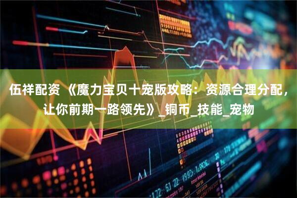 伍祥配资 《魔力宝贝十宠版攻略：资源合理分配，让你前期一路领先》_铜币_技能_宠物