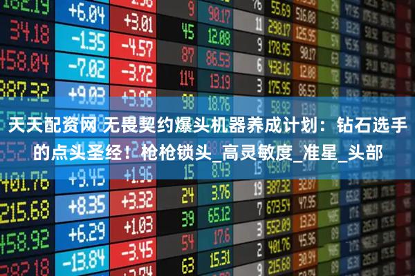 天天配资网 无畏契约爆头机器养成计划：钻石选手的点头圣经！枪枪锁头_高灵敏度_准星_头部