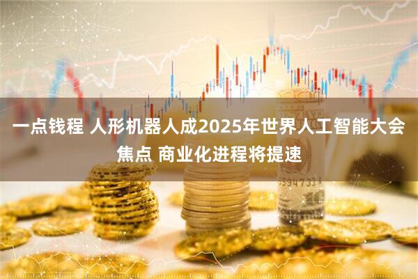 一点钱程 人形机器人成2025年世界人工智能大会焦点 商业化进程将提速