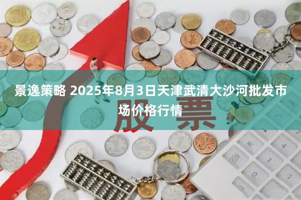 景逸策略 2025年8月3日天津武清大沙河批发市场价格行情