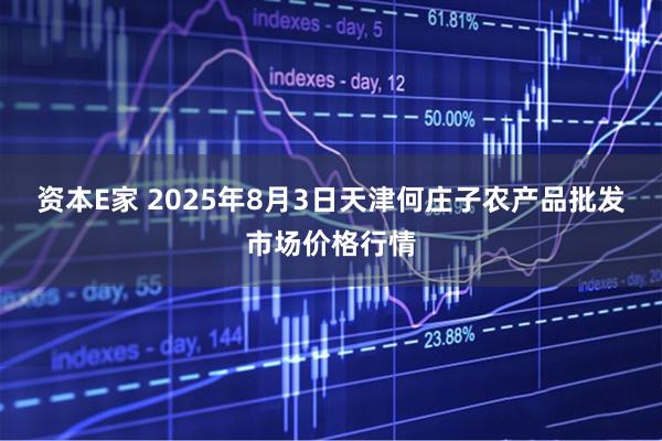 资本E家 2025年8月3日天津何庄子农产品批发市场价格行情