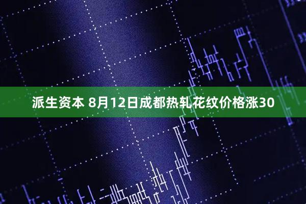派生资本 8月12日成都热轧花纹价格涨30
