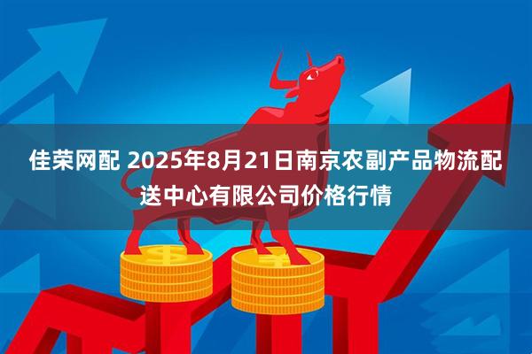 佳荣网配 2025年8月21日南京农副产品物流配送中心有限公司价格行情