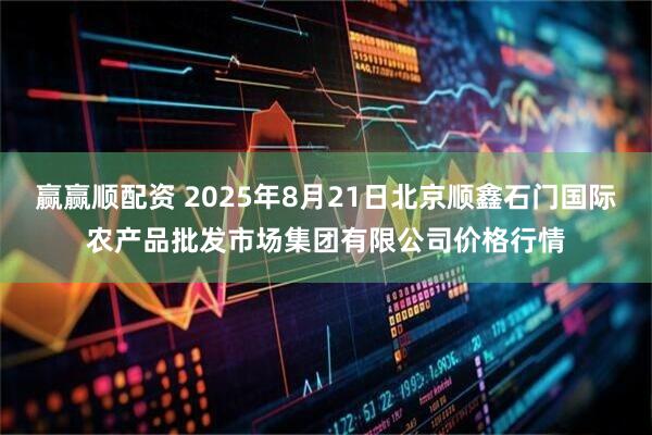 赢赢顺配资 2025年8月21日北京顺鑫石门国际农产品批发市场集团有限公司价格行情
