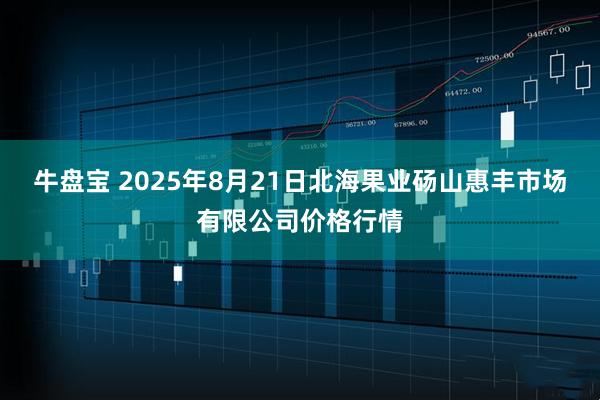 牛盘宝 2025年8月21日北海果业砀山惠丰市场有限公司价格行情