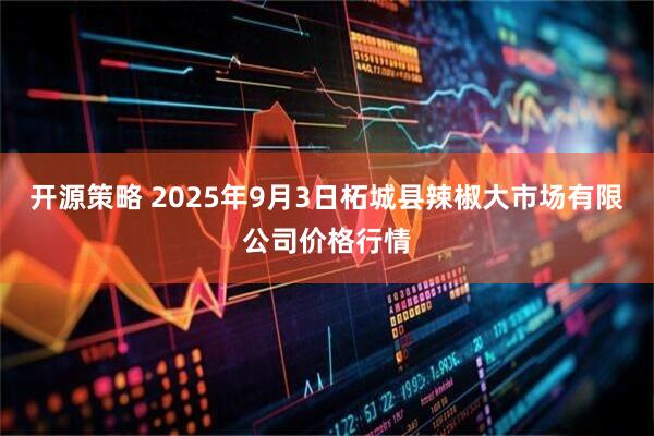 开源策略 2025年9月3日柘城县辣椒大市场有限公司价格行情