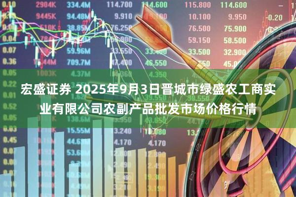宏盛证券 2025年9月3日晋城市绿盛农工商实业有限公司农副产品批发市场价格行情