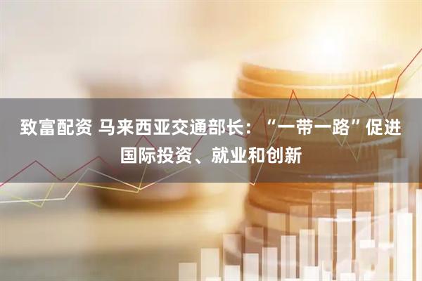 致富配资 马来西亚交通部长：“一带一路”促进国际投资、就业和创新