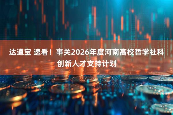 达道宝 速看！事关2026年度河南高校哲学社科创新人才支持计划