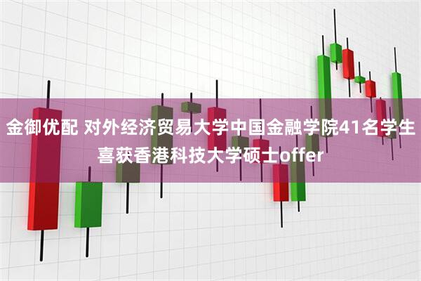 金御优配 对外经济贸易大学中国金融学院41名学生喜获香港科技大学硕士offer