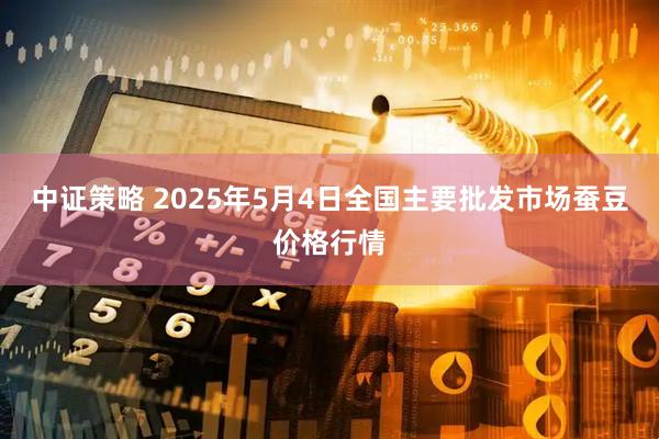 中证策略 2025年5月4日全国主要批发市场蚕豆价格行情
