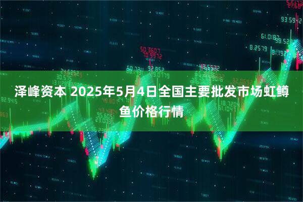 泽峰资本 2025年5月4日全国主要批发市场虹鳟鱼价格行情