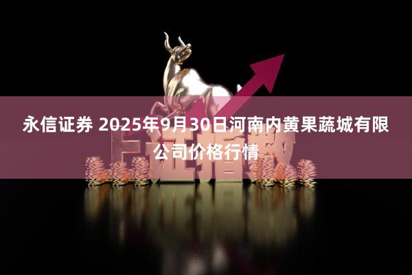 永信证券 2025年9月30日河南内黄果蔬城有限公司价格行情